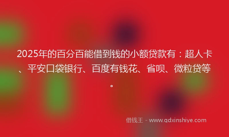 2025年的百分百能借到钱的小额贷款有：超人卡、平安口袋银行、百度有钱花、省呗、微粒贷等。