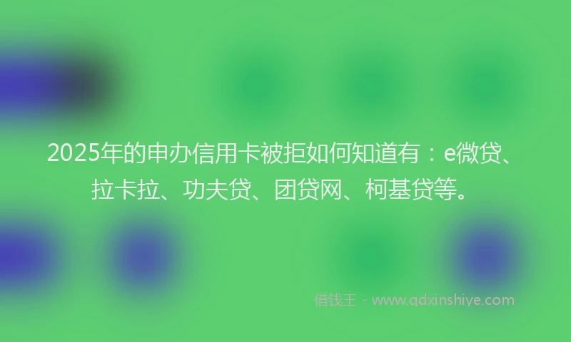 2025年的申办信用卡被拒如何知道有：e微贷、拉卡拉、功夫贷、团贷网、柯基贷等。
