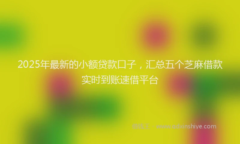 2025年最新的小额贷款口子，汇总五个芝麻借款实时到账速借平台