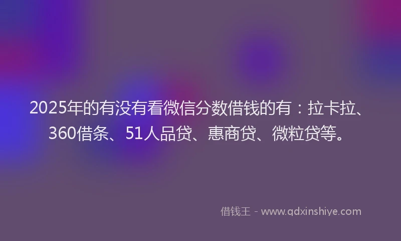 2025年的有没有看微信分数借钱的有：拉卡拉、360借条、51人品贷、惠商贷、微粒贷等。