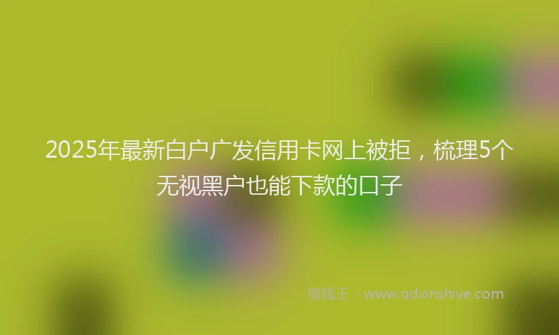 2025年最新白户广发信用卡网上被拒，梳理5个无视黑户也能下款的口子