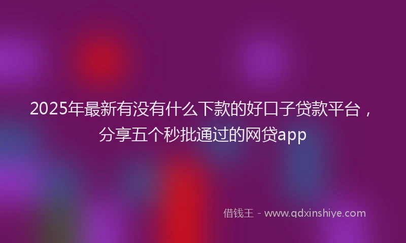 2025年最新有没有什么下款的好口子贷款平台，分享五个秒批通过的网贷app