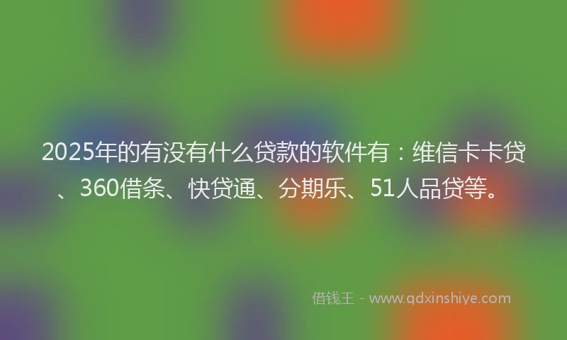 2025年的有没有什么贷款的软件有：维信卡卡贷、360借条、快贷通、分期乐、51人品贷等。