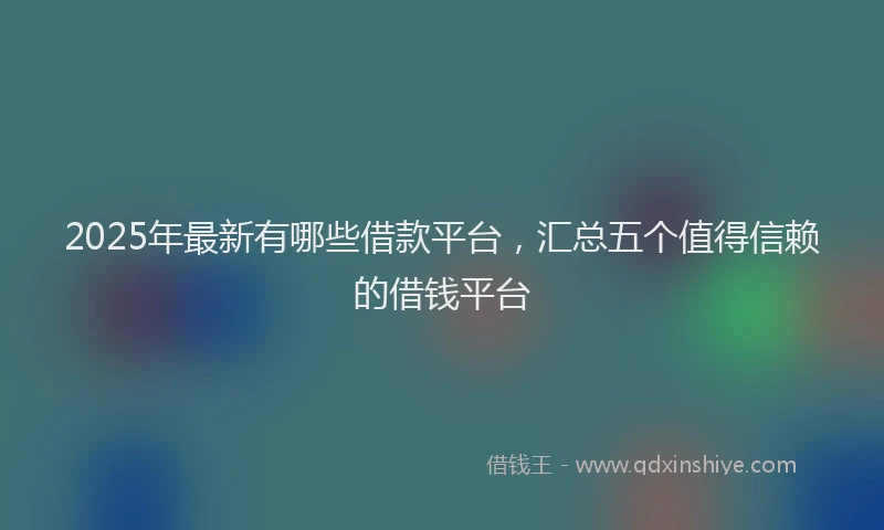 2025年最新有哪些借款平台，汇总五个值得信赖的借钱平台