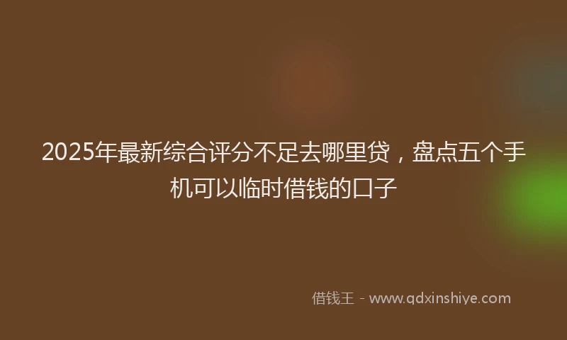 2025年最新综合评分不足去哪里贷，盘点五个手机可以临时借钱的口子