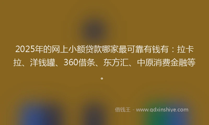 2025年的网上小额贷款哪家最可靠有钱有：拉卡拉、洋钱罐、360借条、东方汇、中原消费金融等。