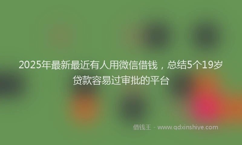 2025年最新最近有人用微信借钱，总结5个19岁贷款容易过审批的平台