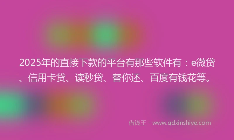 2025年的直接下款的平台有那些软件有：e微贷、信用卡贷、读秒贷、替你还、百度有钱花等。