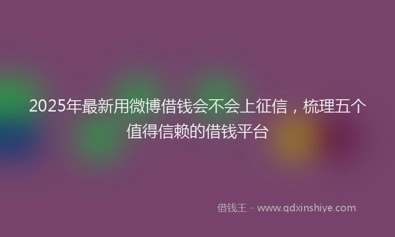 2025年最新用微博借钱会不会上征信，梳理五个值得信赖的借钱平台