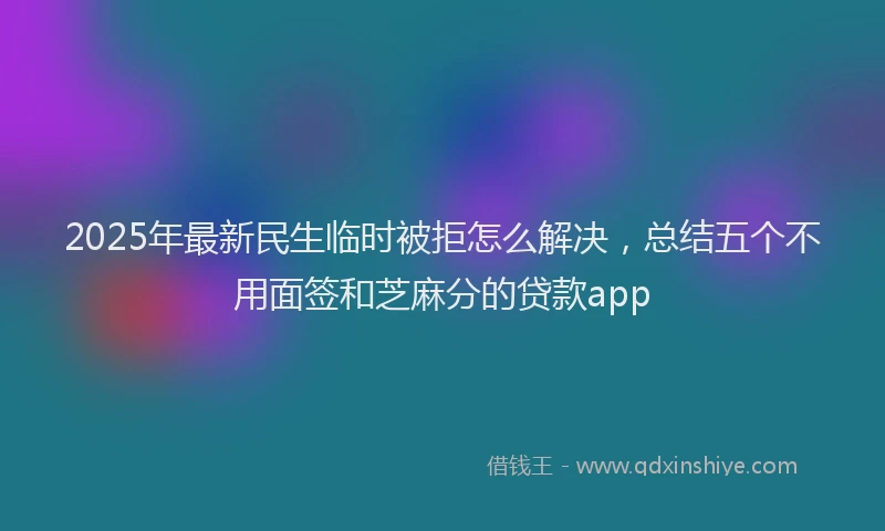 2025年最新民生临时被拒怎么解决，总结五个不用面签和芝麻分的贷款app