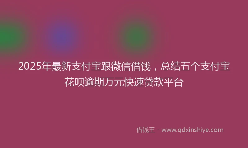 2025年最新支付宝跟微信借钱，总结五个支付宝花呗逾期万元快速贷款平台