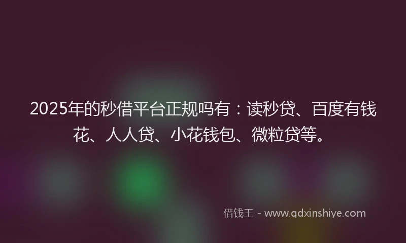 2025年的秒借平台正规吗有：读秒贷、百度有钱花、人人贷、小花钱包、微粒贷等。