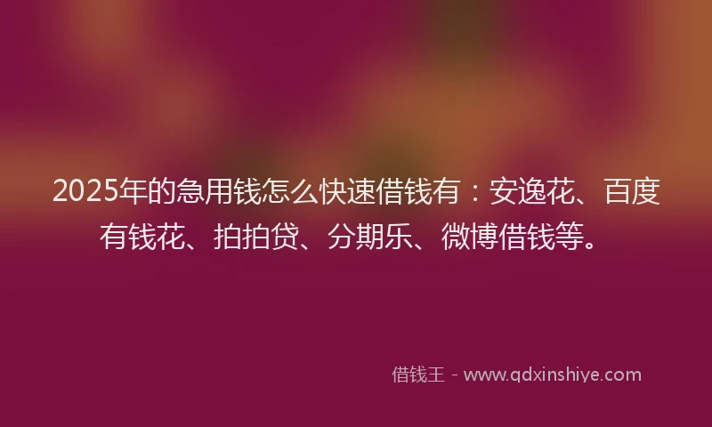 2025年的急用钱怎么快速借钱有：安逸花、百度有钱花、拍拍贷、分期乐、微博借钱等。