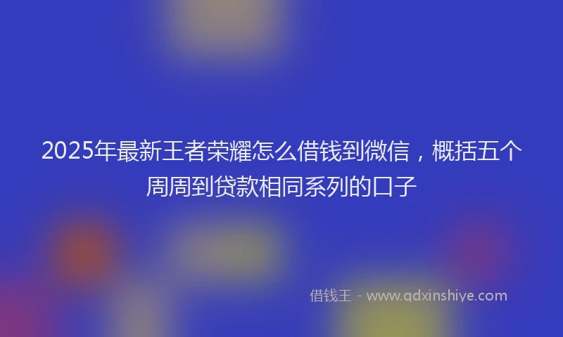 2025年最新王者荣耀怎么借钱到微信，概括五个周周到贷款相同系列的口子
