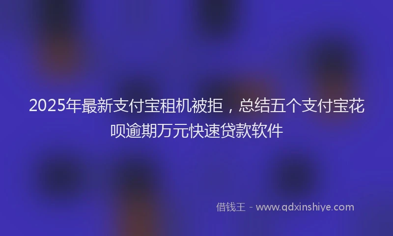2025年最新支付宝租机被拒，总结五个支付宝花呗逾期万元快速贷款软件