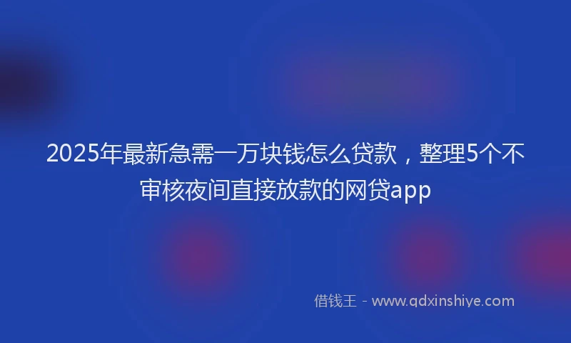 2025年最新急需一万块钱怎么贷款，整理5个不审核夜间直接放款的网贷app