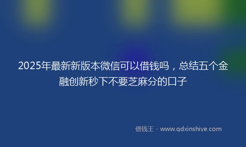 2025年最新新版本微信可以借钱吗，总结五个金融创新秒下不要芝麻分的口子