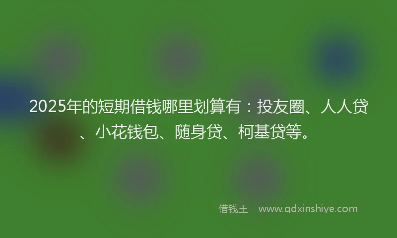 2025年的短期借钱哪里划算有：投友圈、人人贷、小花钱包、随身贷、柯基贷等。