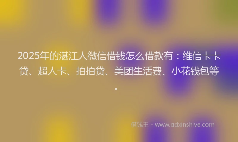 2025年的湛江人微信借钱怎么借款有：维信卡卡贷、超人卡、拍拍贷、美团生活费、小花钱包等。