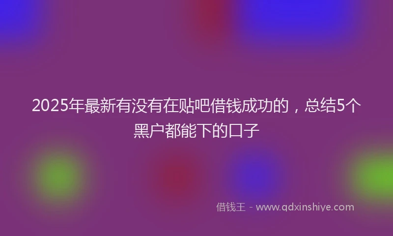 2025年最新有没有在贴吧借钱成功的，总结5个黑户都能下的口子