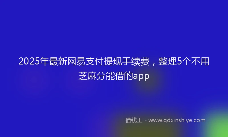 2025年最新网易支付提现手续费，整理5个不用芝麻分能借的app