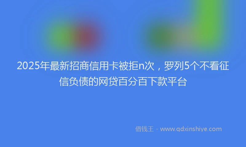 2025年最新招商信用卡被拒n次，罗列5个不看征信负债的网贷百分百下款平台