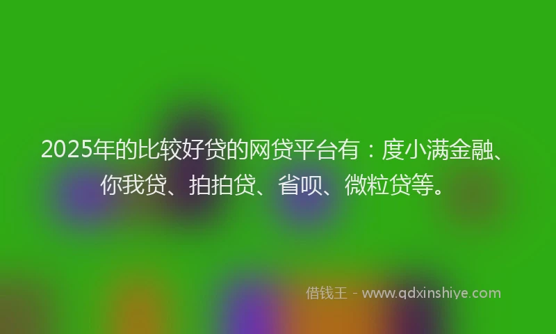 2025年的比较好贷的网贷平台有：度小满金融、你我贷、拍拍贷、省呗、微粒贷等。