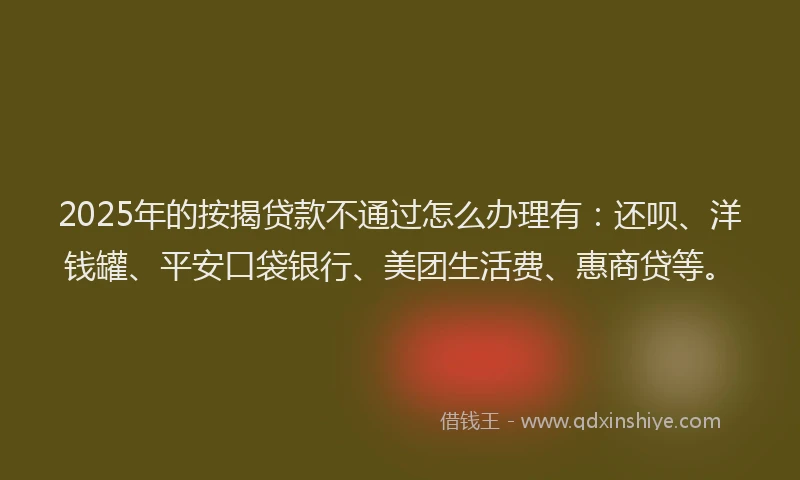 2025年的按揭贷款不通过怎么办理有：还呗、洋钱罐、平安口袋银行、美团生活费、惠商贷等。