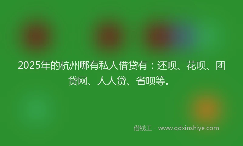 2025年的杭州哪有私人借贷有:还呗、花呗、团贷网、人人贷、省呗等。