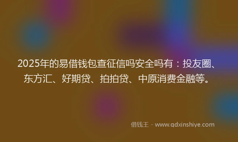 2025年的易借钱包查征信吗安全吗有:投友圈、东方汇、好期贷、拍拍贷、中原消费金融等。