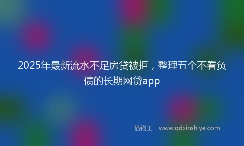 2025年最新流水不足房贷被拒，整理五个不看负债的长期网贷app