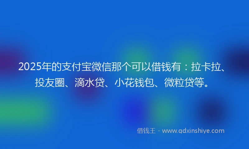 2025年的支付宝微信那个可以借钱有：拉卡拉、投友圈、滴水贷、小花钱包、微粒贷等。