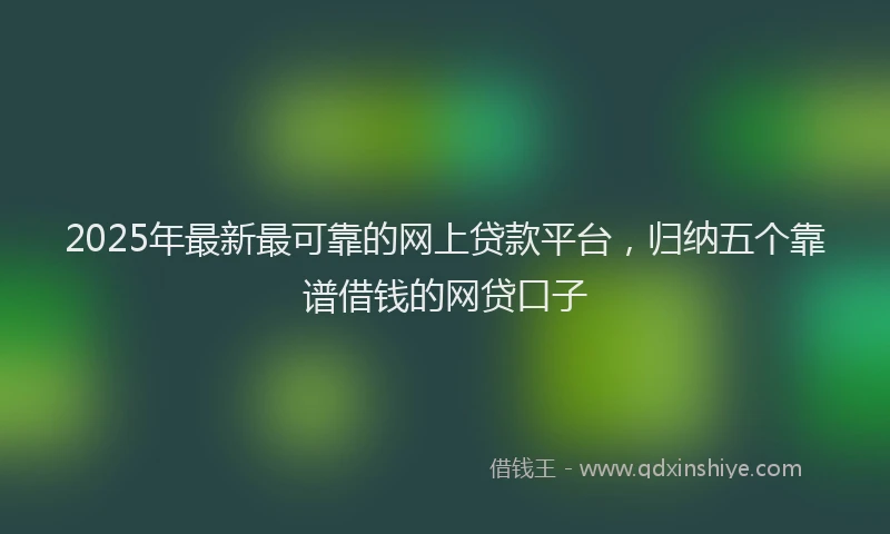 2025年最新最可靠的网上贷款平台，归纳五个靠谱借钱的网贷口子