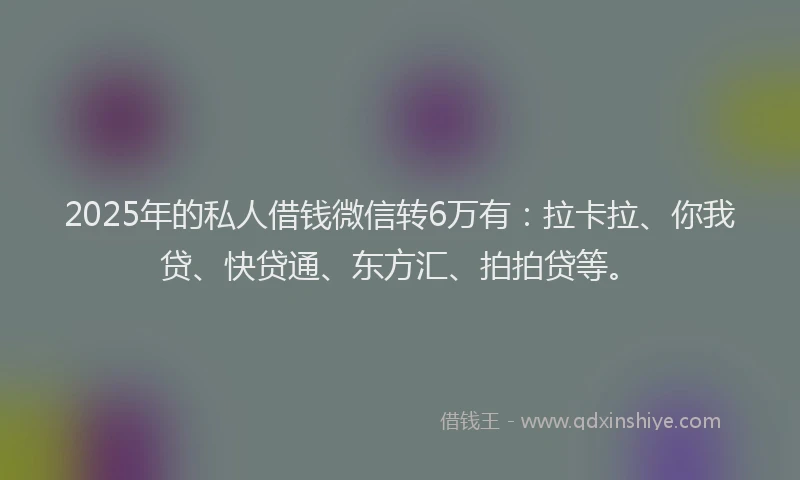 2025年的私人借钱微信转6万有：拉卡拉、你我贷、快贷通、东方汇、拍拍贷等。