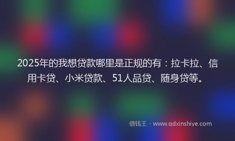 2025年的我想贷款哪里是正规的有：拉卡拉、信用卡贷、小米贷款、51人品贷、随身贷等。