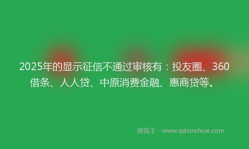 2025年的显示征信不通过审核有:投友圈、360借条、人人贷、中原消费金融、惠商贷等。