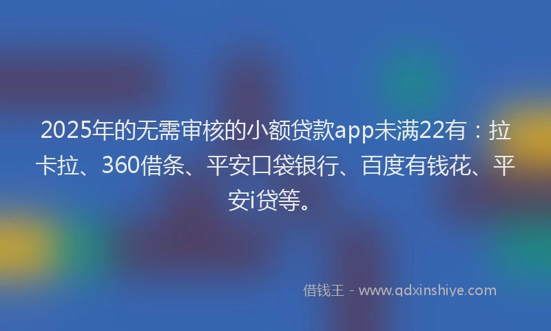 2025年的无需审核的小额贷款app未满22有：拉卡拉、360借条、平安口袋银行、百度有钱花、平安i贷等。