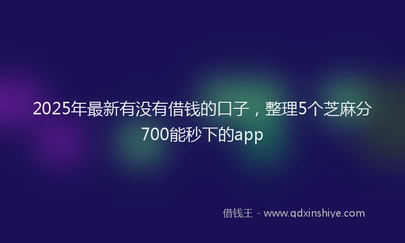 2025年最新有没有借钱的口子，整理5个芝麻分700能秒下的app