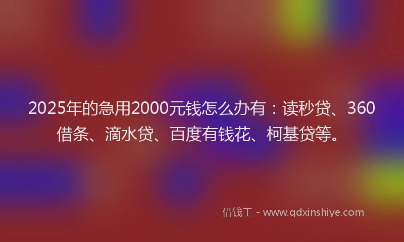 2025年的急用2000元钱怎么办有：读秒贷、360借条、滴水贷、百度有钱花、柯基贷等。