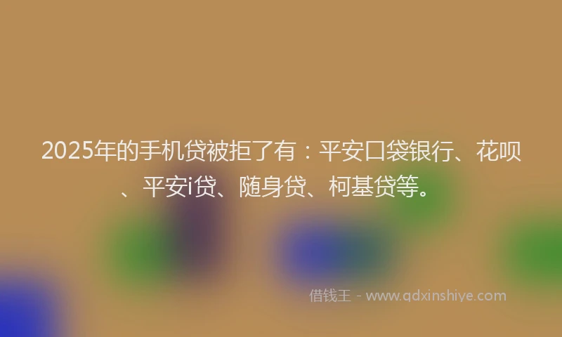 2025年的手机贷被拒了有：平安口袋银行、花呗、平安i贷、随身贷、柯基贷等。