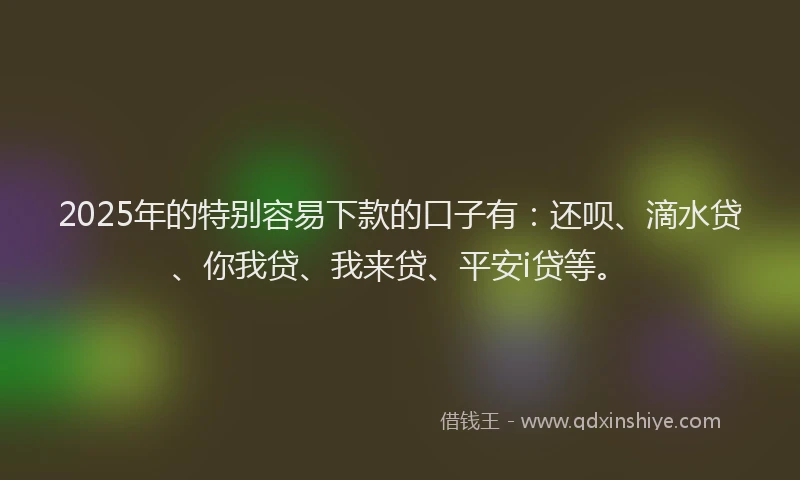 2025年的特别容易下款的口子有：还呗、滴水贷、你我贷、我来贷、平安i贷等。