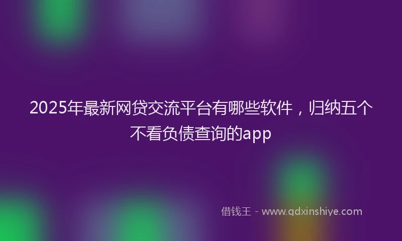 2025年最新网贷交流平台有哪些软件，归纳五个不看负债查询的app