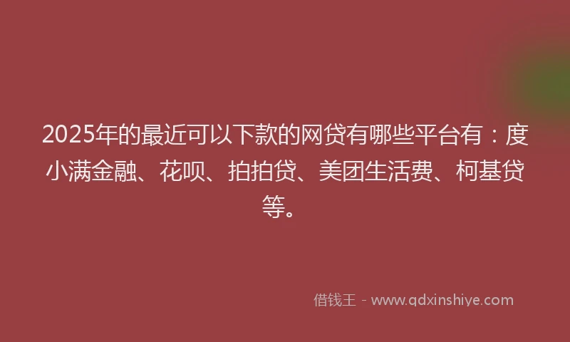 2025年的最近可以下款的网贷有哪些平台有：度小满金融、花呗、拍拍贷、美团生活费、柯基贷等。