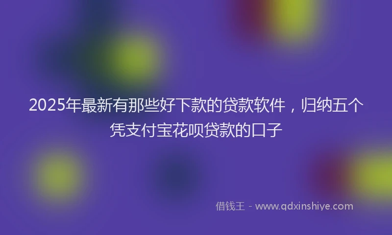 2025年最新有那些好下款的贷款软件，归纳五个凭支付宝花呗贷款的口子