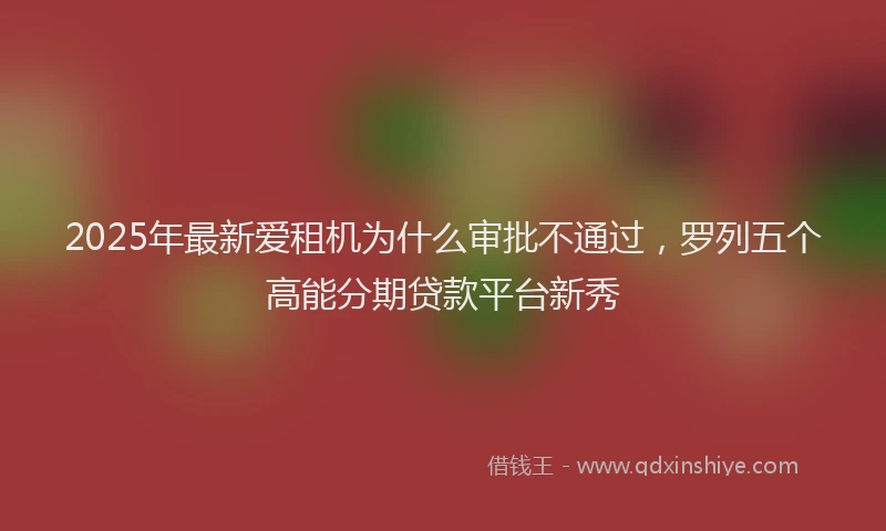 2025年最新爱租机为什么审批不通过，罗列五个高能分期贷款平台新秀