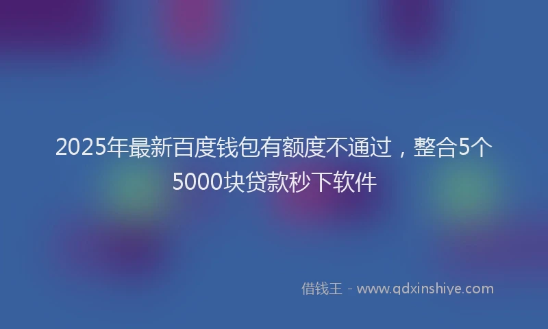 2025年最新百度钱包有额度不通过，整合5个5000块贷款秒下软件
