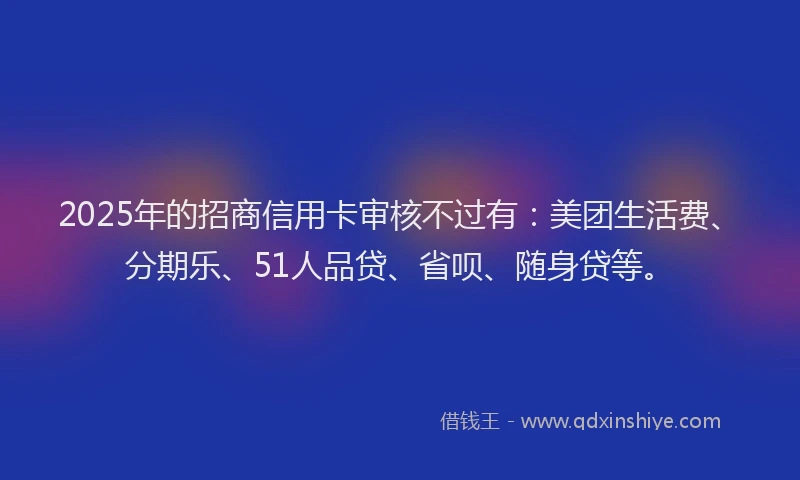 2025年的招商信用卡审核不过有:美团生活费、分期乐、51人品贷、省呗、随身贷等。