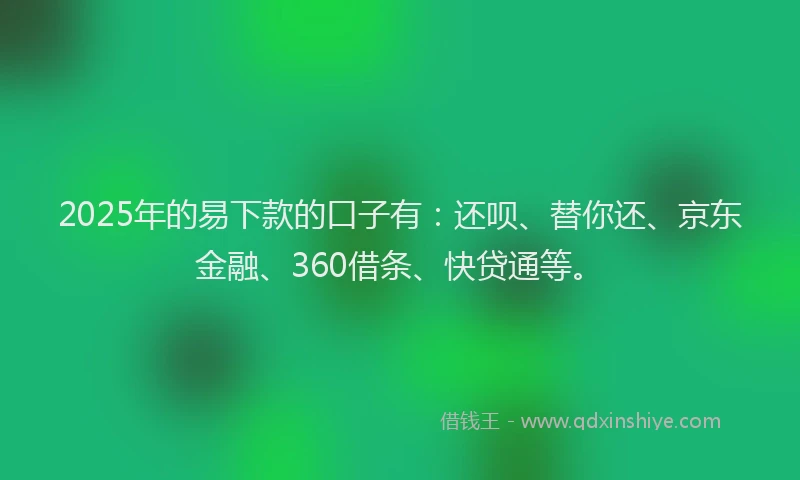 2025年的易下款的口子有:还呗、替你还、京东金融、360借条、快贷通等。