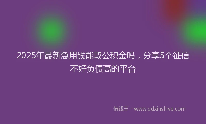 2025年最新急用钱能取公积金吗，分享5个征信不好负债高的平台