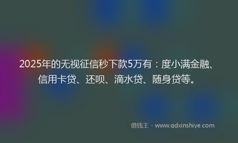 2025年的无视征信秒下款5万有：度小满金融、信用卡贷、还呗、滴水贷、随身贷等。
